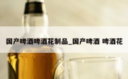 国产啤酒啤酒花制品_国产啤酒 啤酒花